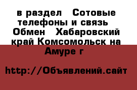  в раздел : Сотовые телефоны и связь » Обмен . Хабаровский край,Комсомольск-на-Амуре г.